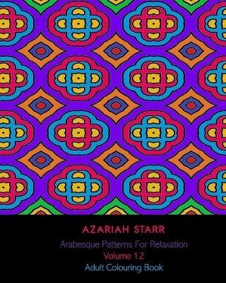 Arabesque Patterns For Relaxation Volume 12: Adult Colouring Book - Azariah Starr - cover