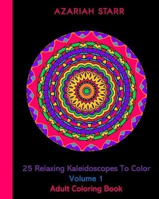 25 Relaxing Kaleidoscopes To Color Volume 1: Adult Coloring Book - Azariah Starr - cover