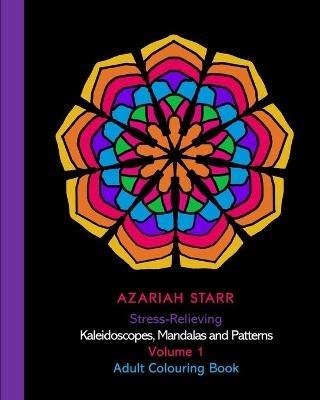 Stress-Relieving Kaleidoscopes, Mandalas and Patterns Volume 1: Adult Colouring Book - Azariah Starr - cover