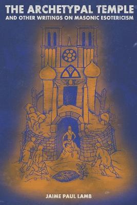 The Archetypal Temple: and Other Writings On Masonic Esotericism - Jaime Paul Lamb - cover