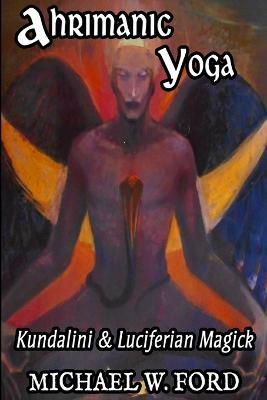 Ahrimanic Yoga: Kundalini & Luciferian Magick - Michael W Ford - cover