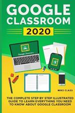 Google Classroom 2020: The Complete Step by Step Illustrated Guide to Learn Everything You Need to Know About Google Classroom