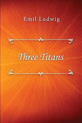 Three Titans - Emil Ludwig,Ethel Colburn Mayne - cover