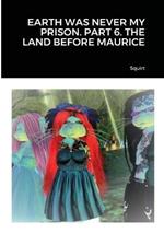 Earth Was Never My Prison. Part 6. the Land Before Maurice