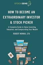 How to Become an Extraordinary Investor and Stock Picker: A Complete Guide to Value Investing, Valuation, and Compounding Your Wealth