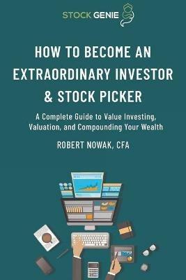 How to Become an Extraordinary Investor and Stock Picker: A Complete Guide to Value Investing, Valuation, and Compounding Your Wealth - Robert Nowak - cover