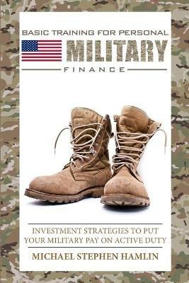 Basic Training for Personal Military Finance: Investment Strategies to Put Your Military Pay on Active Duty - Michael Stephen Hamlin - cover