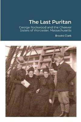 The Last Puritan: George Rockwood and the Cheever Sisters of Worcester, Massachusetts - Brooks Clark - cover