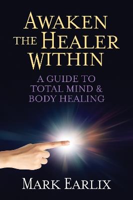 Awaken The Healer Within: A Guide to Total Mind & Body Healing - Mark Earlix - cover