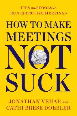 How to Make Meetings Not Suck: Tips and Tools for an Effective Meeting Process - Jonathan Vehar,Cathi Brese Doebler - cover