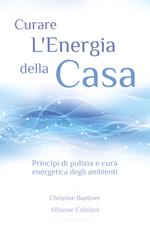 Curare l'energia della casa. Principi di pulizia e cura energetica degli ambienti