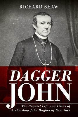 Dagger John: The Unquiet Life and Times of Archbishop John Hughes of New York - Richard Shaw - cover