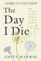 The Day I Die: The Untold Story of Assisted Dying in America - Anita Hannig - cover