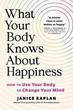 What Your Body Knows About Happiness: How to Use Your Body to Change Your Mind