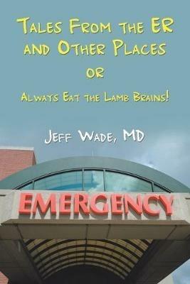 Tales from the Er and Other Places: Or Always Eat the Lamb Brains! - Jeff Wade - cover