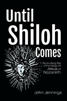 Until Shiloh Comes: Reconciling the Chronology of Jesus of Nazareth - John Jennings - cover