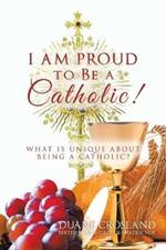 I Am Proud to Be a Catholic!: What Is Unique About Being a Catholic?