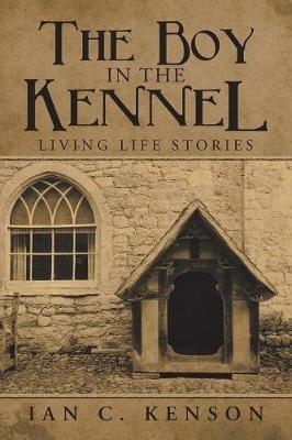 The Boy in the Kennel: Living Life Stories - Ian C Kenson - cover