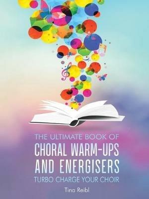 The Ultimate Book of Choral Warm-Ups and Energisers: Turbo Charge Your Choir - Tina Reibl - cover