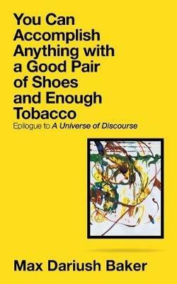 You Can Accomplish Anything with a Good Pair of Shoes and Enough Tobacco: Epilogue to a Universe of Discourse - Max Dariush Baker - cover