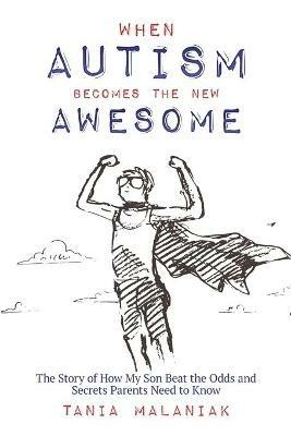 When Autism Becomes the New Awesome: The Story of How My Son Beat the Odds and Secrets Parents Need to Know - Tania Malaniak - cover