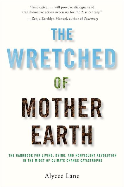 The Wretched of Mother Earth: The Handbook for Living, Dying, and Nonviolent Revolution in the Midst of Climate Change Catastrophe