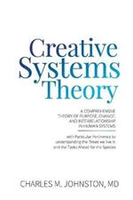 Creative Systems Theory: A Comprehensive Theory of Purpose, Change, and Interrelationship In Human Systems (With Particular Pertinence to Understanding the Times We Live In and the Tasks Ahead for the Species