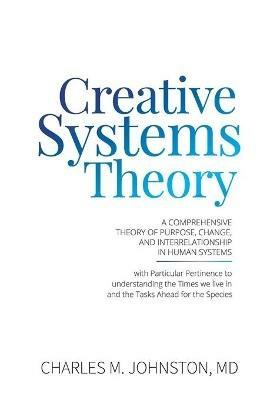 Creative Systems Theory: A Comprehensive Theory of Purpose, Change, and Interrelationship In Human Systems (With Particular Pertinence to Understanding the Times We Live In and the Tasks Ahead for the Species - Charles M Johnston - cover