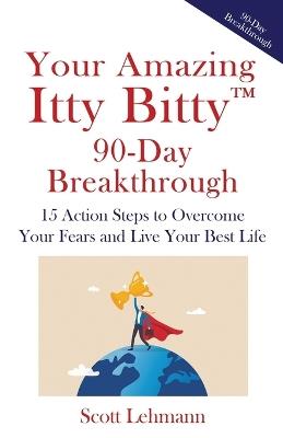 Your Amazing Itty Bitty(TM) 90-Day Breakthrough: 15 Action Steps to Overcome Your Fears and Live Your Best Life - Scott Lehmann - cover