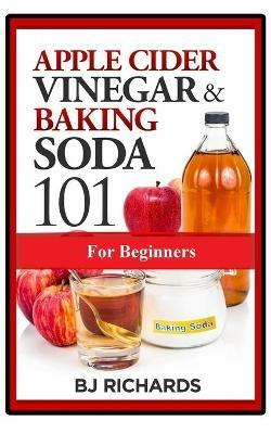 Apple Cider Vinegar & Baking Soda 101 for Beginners - Bj Richards - cover