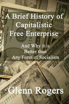 A Brief History of Capitalistic Free Enterprise: And Why it is Better than Any Form of Socialism - Glenn Rogers - cover