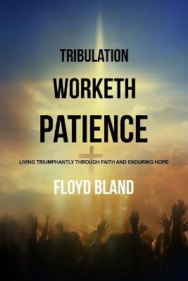 Tribulation Worketh Patience: Living Triumphantly Through Faith and Enduring Hope - Floyd Bland - cover