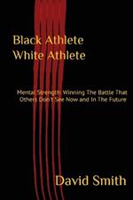 Black Athlete White Athlete: Mental Strength: Winning The Battle That Others Don't See Now And In The Future