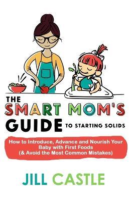 The Smart Mom's Guide to Starting Solids: How to Introduce, Advance, and Nourish Your Baby with First Foods (& Avoid the Most Common Mistakes) - Jill Castle - cover