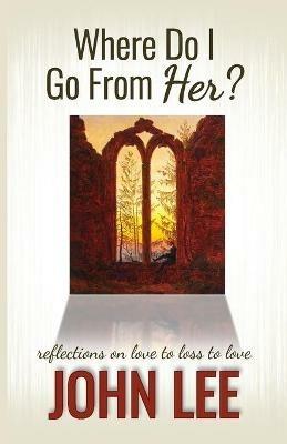 Where Do I Go From Her?: A Journey From Love to Loss to Love - John Lee - cover