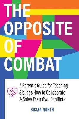 The Opposite of COMBAT: A Parents' Guide for Teaching Siblings How to Collaborate and Solve Their Own Conflicts - Susan North - cover