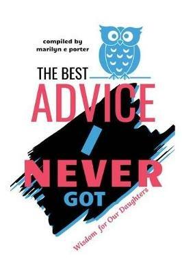 The Best Advice I Never Got: Wisdom for Our Daughters - Marilyn E Porter - cover