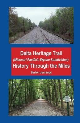 Delta Heritage Trail (Missouri Pacific's Wynne Subdivision): History Through the Miles - Barton Jennings - cover