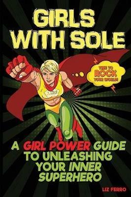 Girls with Sole: A Girl Power Guide to Unleashing Your Inner Superhero - Ferro Liz - cover