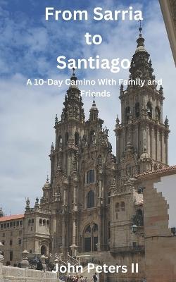 From Sarria to Santiago: A 10-Day Camino With Family and Friends - John Peters - cover