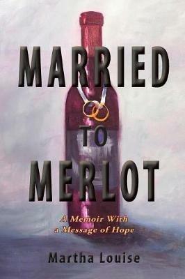 Married to Merlot: A Memoir With a Message of Hope - Martha Louise - cover