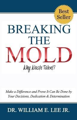 Breaking the Mold - Why Waste Talent?: Make a Difference and Prove It Can Be Done by Your Decisions, Dedication and Determination - William E Lee - cover