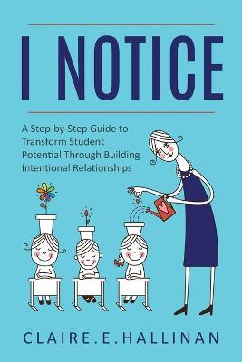 I Notice: A Step-by-Step Guide to Transform Student Potential Through Building Intentional Relationships - Claire E Hallinan - cover