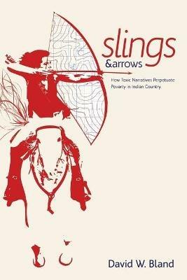 Slings & Arrows: How Toxic Narratives Perpetuate Poverty in Indian Country - David W. Bland - cover