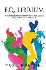 E.Q. Librium Unleash the Power of Your Emotional Intelligence: A Proven Path to Career Success