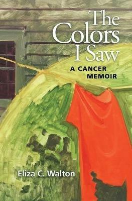 The Colors I Saw: A Cancer Memoir - Eliza C Walton - cover