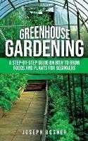 Greenhouse Gardening: A Step-by-Step Guide on How to Grow Foods and Plants for Beginners - Joseph Bosner - cover