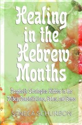 Healing in the Hebrew Months: Prophetic Strategies in the Tribes, Constellations, Gates, and Gems - Seneca Schurbon - cover