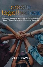 Create Togetherness: Transform Sales and Marketing to Exceed Modern Buyers' Expectations and Increase Revenue