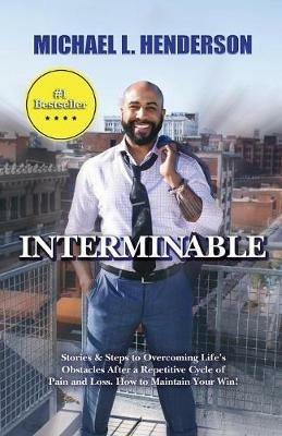 Interminable: Stories & Steps to Overcoming Life's Obstacles After a Repetitive Cycle of Pain and Loss. How to Maintain Your Win! - Michael L Henderson - cover